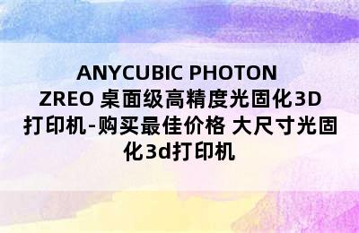 ANYCUBIC PHOTON ZREO 桌面级高精度光固化3D打印机-购买最佳价格 大尺寸光固化3d打印机